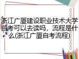浙江广厦建设职业技术大学自考可以去读吗，流程是什么(浙江广厦自考流程)