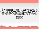 成都信息工程大学的专业设置概况介绍(成都信工专业概览)