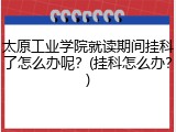 太原工业学院就读期间挂科了怎么办呢？(挂科怎么办？)