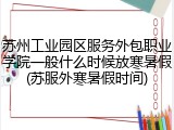 苏州工业园区服务外包职业学院一般什么时候放寒暑假(苏服外寒暑假时间)