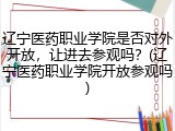 辽宁医药职业学院是否对外开放，让进去参观吗？(辽宁医药职业学院开放参观吗)