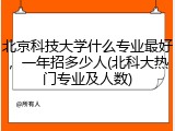 北京科技大学什么专业最好，一年招多少人(北科大热门专业及人数)