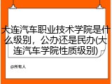 大连汽车职业技术学院是什么级别，公办还是民办(大连汽车学院性质级别)
