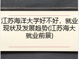 江苏海洋大学好不好，就业现状及发展趋势(江苏海大就业前景)