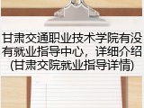 甘肃交通职业技术学院有没有就业指导中心，详细介绍(甘肃交院就业指导详情)