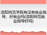 洛阳师范学院有没有就业指导，好就业吗(洛阳师范就业指导好吗)