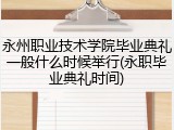 永州职业技术学院毕业典礼一般什么时候举行(永职毕业典礼时间)