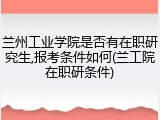 兰州工业学院是否有在职研究生,报考条件如何(兰工院在职研条件)