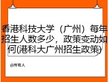 香港科技大学（广州）每年招生人数多少，政策变动如何(港科大广州招生政策)