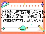 邯郸幼儿师范高等专科学校的创始人是谁，前身是什么(邯郸幼专前身及创始人)