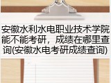 安徽水利水电职业技术学院能不能考研，成绩在哪里查询(安徽水电考研成绩查询)