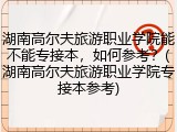 湖南高尔夫旅游职业学院能不能专接本，如何参考？(湖南高尔夫旅游职业学院专接本参考)