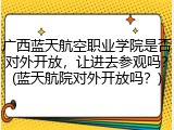 广西蓝天航空职业学院是否对外开放，让进去参观吗？(蓝天航院对外开放吗？)