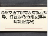 沧州交通学院有没有就业指导，好就业吗(沧州交通学院就业情况)