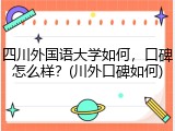 四川外国语大学如何，口碑怎么样？(川外口碑如何)