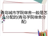 青岛城市学院宿舍一般是怎么分配的(青岛学院宿舍分配)