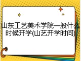 山东工艺美术学院一般什么时候开学(山艺开学时间)