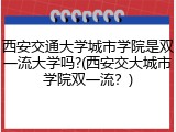西安交通大学城市学院是双一流大学吗?(西安交大城市学院双一流？)