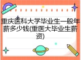重庆医科大学毕业生一般年薪多少钱(重医大毕业生薪资)