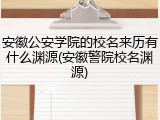 安徽公安学院的校名来历有什么渊源(安徽警院校名渊源)