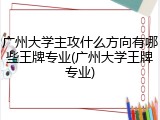 广州大学主攻什么方向有哪些王牌专业(广州大学王牌专业)