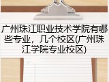 广州珠江职业技术学院有哪些专业，几个校区(广州珠江学院专业校区)