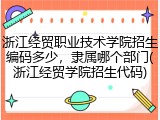 浙江经贸职业技术学院招生编码多少，隶属哪个部门(浙江经贸学院招生代码)