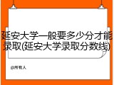 延安大学一般要多少分才能录取(延安大学录取分数线)