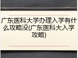 广东医科大学办理入学有什么攻略没(广东医科大入学攻略)