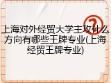 上海对外经贸大学主攻什么方向有哪些王牌专业(上海经贸王牌专业)