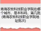 青海农牧科技职业学院在哪个城市，是本科吗，第几批(青海农牧科技职业学院地址批次)