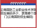 云南国防工业职业技术学院招生编码多少，隶属哪个部门(云南国防招生编码)