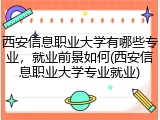 西安信息职业大学有哪些专业，就业前景如何(西安信息职业大学专业就业)