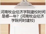 河南牧业经济学院建校时间是哪一年？(河南牧业经济学院何时建校)