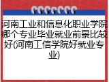 河南工业和信息化职业学院哪个专业毕业就业前景比较好(河南工信学院好就业专业)