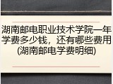 湖南邮电职业技术学院一年学费多少钱，还有哪些费用(湖南邮电学费明细)