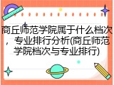 商丘师范学院属于什么档次，专业排行分析(商丘师范学院档次与专业排行)