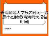 青海师范大学报名时间一般是什么时候(青海师大报名时间)