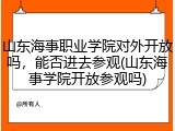 山东海事职业学院对外开放吗，能否进去参观(山东海事学院开放参观吗)