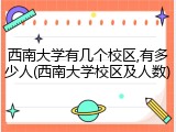 西南大学有几个校区,有多少人(西南大学校区及人数)