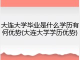 大连大学毕业是什么学历有何优势(大连大学学历优势)