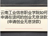 云南工业信息职业学院如何申请在读间的创业无息贷款(申请创业无息贷款)