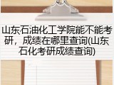 山东石油化工学院能不能考研，成绩在哪里查询(山东石化考研成绩查询)