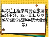 黑龙江工程学院昆仑旅游学院好不好，就业现状及发展趋势(昆仑旅游学院就业前景)