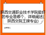 陕西交通职业技术学院最好的专业是哪个，详细阐述(陕西交院王牌专业)