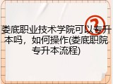娄底职业技术学院可以专升本吗，如何操作(娄底职院专升本流程)