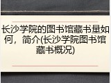 长沙学院的图书馆藏书量如何，简介(长沙学院图书馆藏书概况)