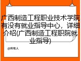 广西制造工程职业技术学院有没有就业指导中心，详细介绍(广西制造工程职院就业指导)