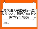 上海交通大学医学院一届招收多少人，最近几年(上交医学招生规模)