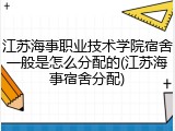 江苏海事职业技术学院宿舍一般是怎么分配的(江苏海事宿舍分配)